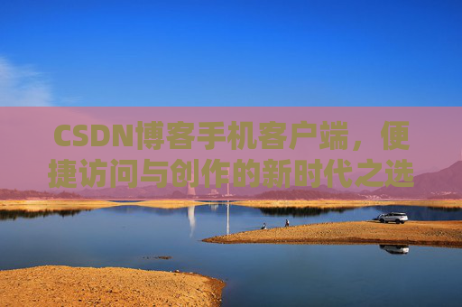 CSDN博客手机客户端，便捷访问与创作的新时代之选