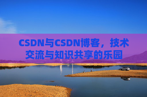 CSDN与CSDN博客，技术交流与知识共享的乐园