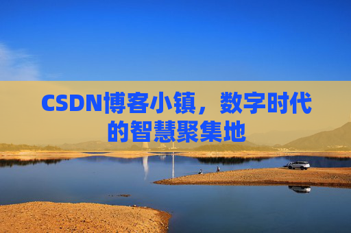 CSDN博客小镇，数字时代的智慧聚集地